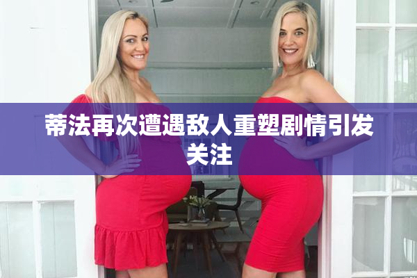 蒂法再次遭遇敌人重塑剧情引发关注
