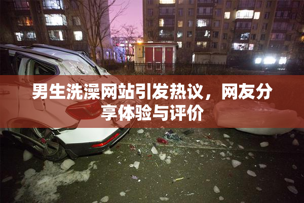 男生洗澡网站引发热议，网友分享体验与评价