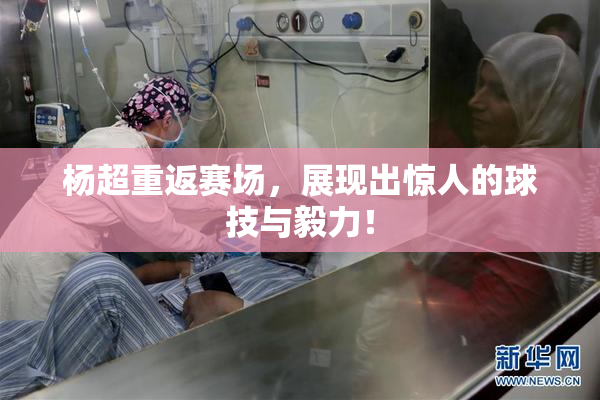 杨超重返赛场，展现出惊人的球技与毅力！