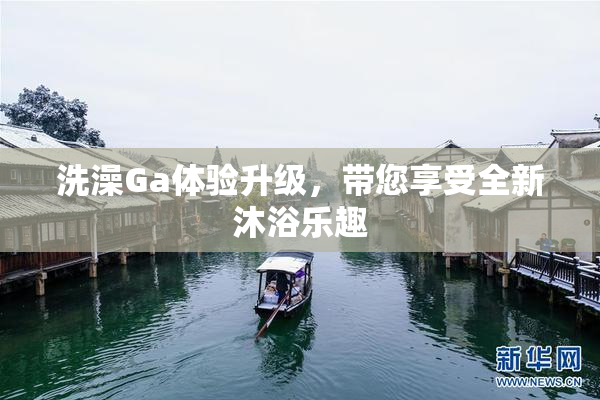 洗澡Ga体验升级，带您享受全新沐浴乐趣