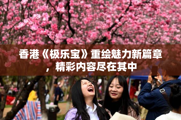香港《极乐宝》重绘魅力新篇章，精彩内容尽在其中
