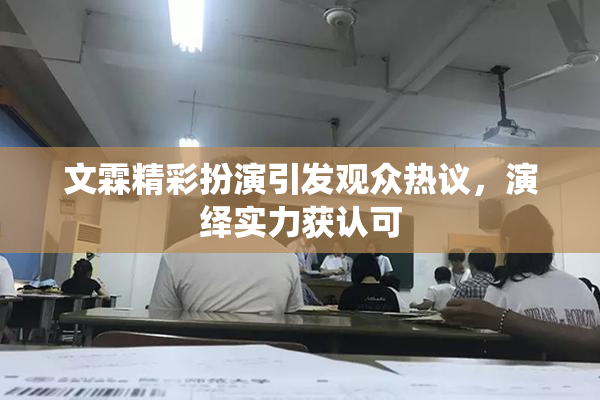 文霖精彩扮演引发观众热议，演绎实力获认可