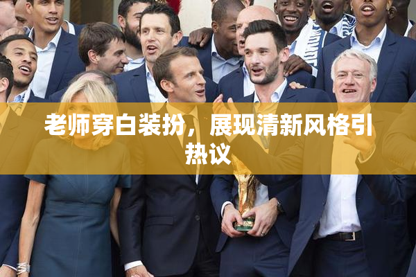 老师穿白装扮，展现清新风格引热议