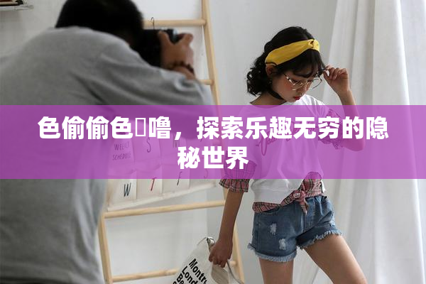 色偷偷色嚕噜，探索乐趣无穷的隐秘世界