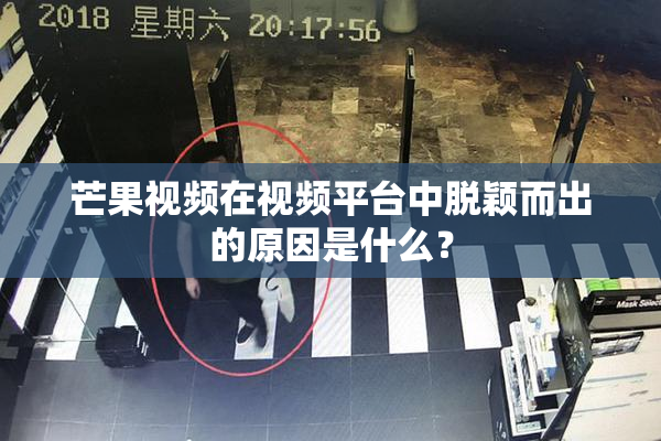 芒果视频在视频平台中脱颖而出的原因是什么？