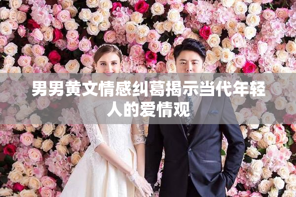 男男黄文情感纠葛揭示当代年轻人的爱情观