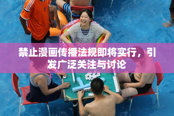 禁止漫画传播法规即将实行，引发广泛关注与讨论