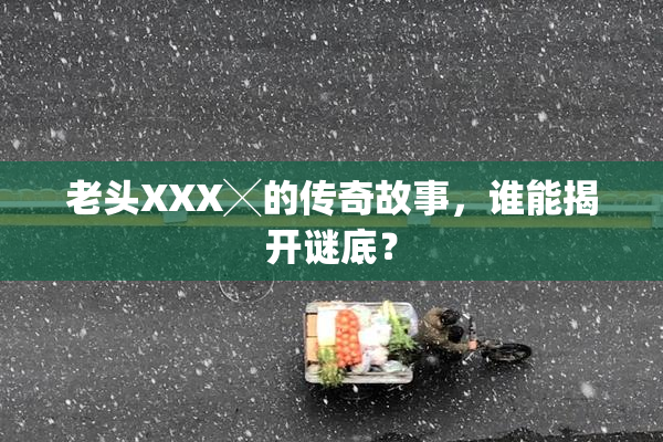 老头XXX╳的传奇故事，谁能揭开谜底？