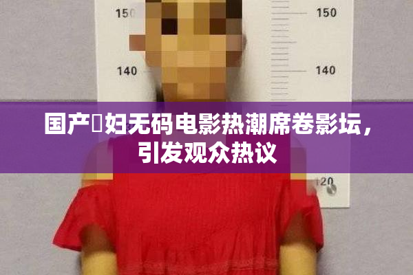 国产婬妇无码电影热潮席卷影坛，引发观众热议