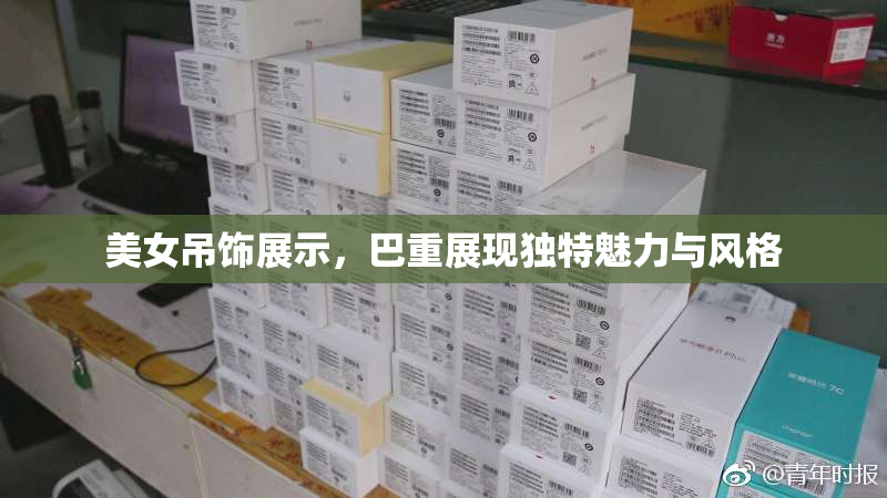 美女吊饰展示，巴重展现独特魅力与风格