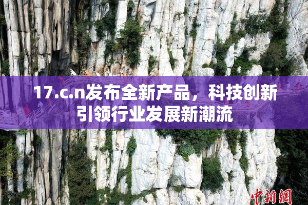 17.c.n发布全新产品，科技创新引领行业发展新潮流