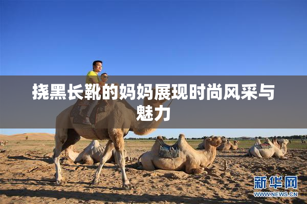 挠黑长靴的妈妈展现时尚风采与魅力