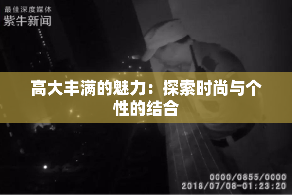 高大丰满的魅力：探索时尚与个性的结合