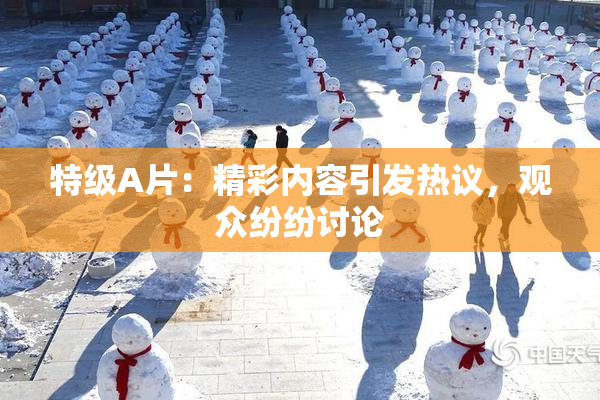 特级A片：精彩内容引发热议，观众纷纷讨论