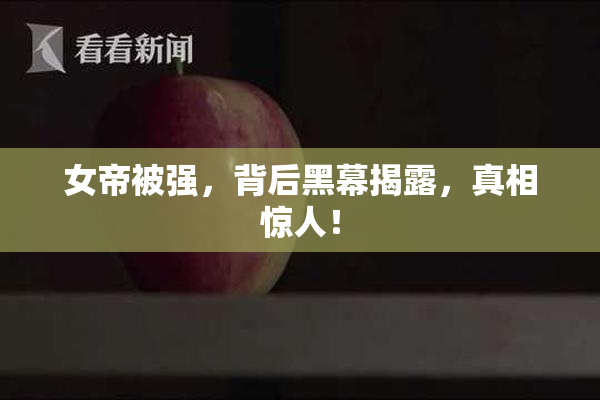 女帝被强，背后黑幕揭露，真相惊人！