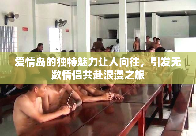 爱情岛的独特魅力让人向往，引发无数情侣共赴浪漫之旅