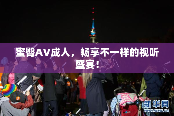 蜜臀AV成人，畅享不一样的视听盛宴！