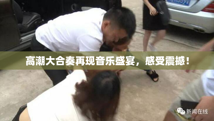 高潮大合奏再现音乐盛宴，感受震撼！