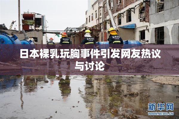日本裸乳玩胸事件引发网友热议与讨论