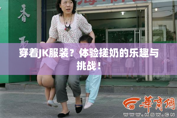 穿着JK服装？体验搓奶的乐趣与挑战！
