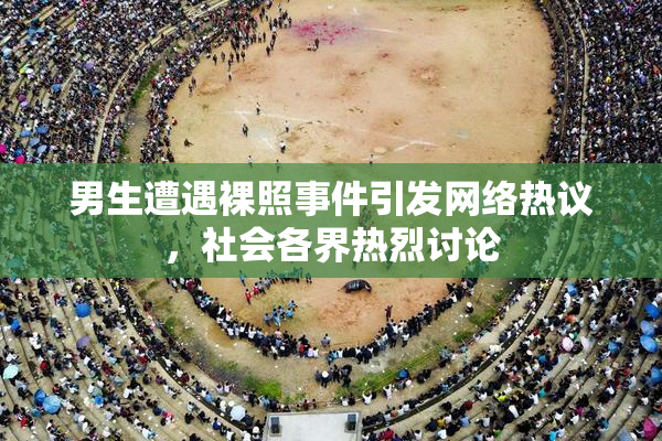 男生遭遇裸照事件引发网络热议，社会各界热烈讨论