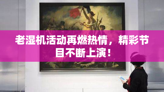 老湿机活动再燃热情，精彩节目不断上演！
