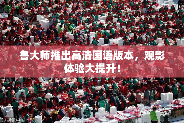 鲁大师推出高清国语版本，观影体验大提升！