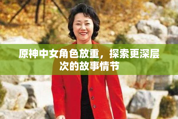 原神中女角色放重，探索更深层次的故事情节