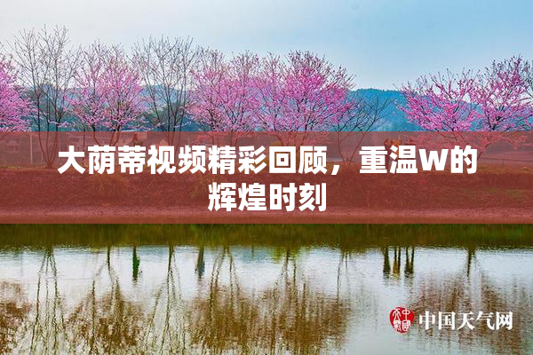 大荫蒂视频精彩回顾，重温W的辉煌时刻