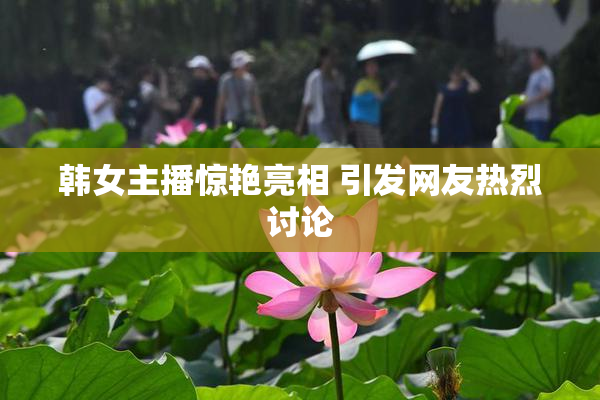 韩女主播惊艳亮相 引发网友热烈讨论