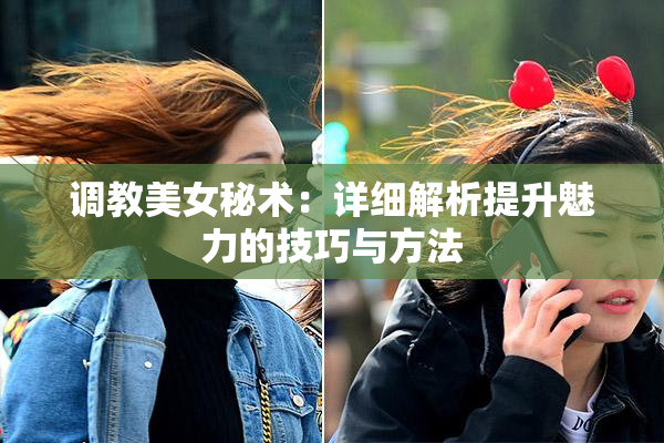 调教美女秘术：详细解析提升魅力的技巧与方法