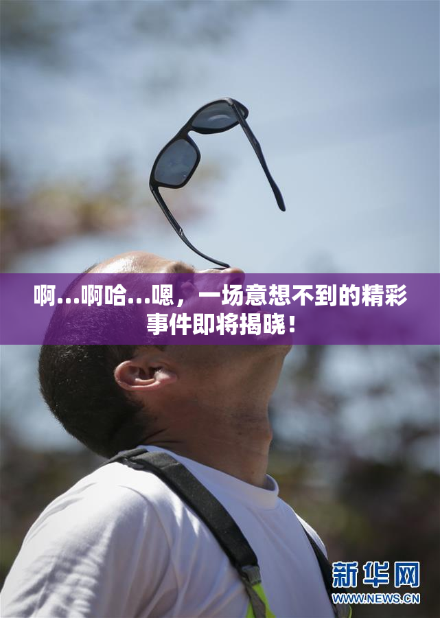 啊…啊哈…嗯，一场意想不到的精彩事件即将揭晓！