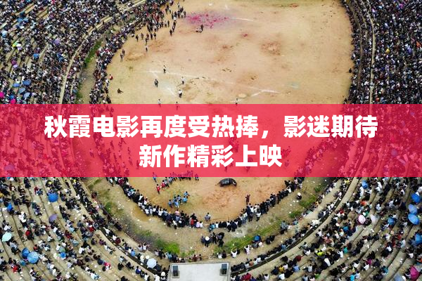 秋霞电影再度受热捧，影迷期待新作精彩上映
