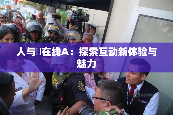 人与嘼在线A：探索互动新体验与魅力