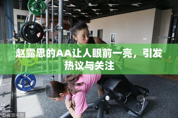 赵露思的AA让人眼前一亮，引发热议与关注