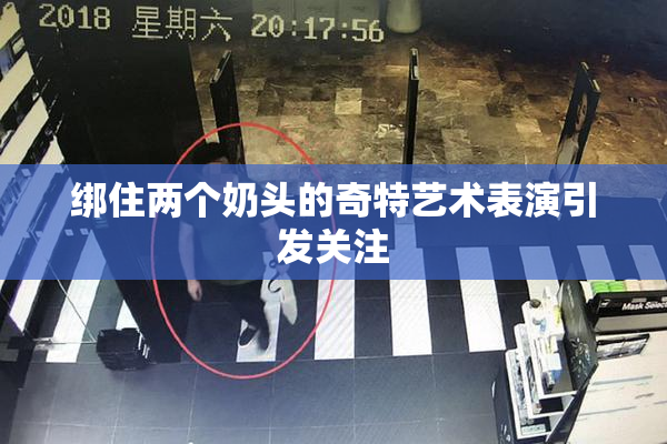 绑住两个奶头的奇特艺术表演引发关注