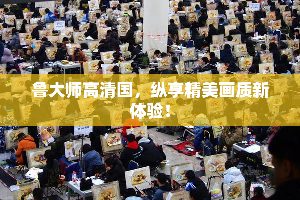 鲁大师高清国，纵享精美画质新体验！