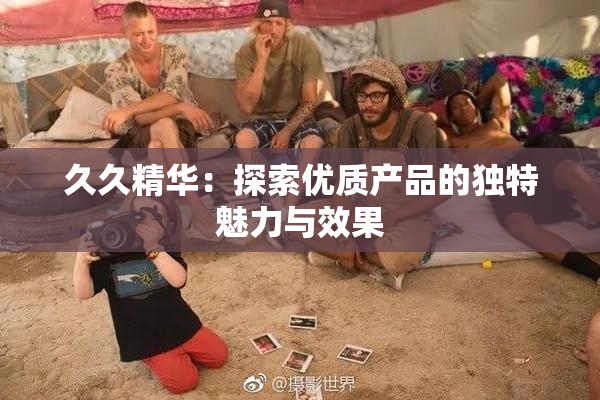 久久精华：探索优质产品的独特魅力与效果