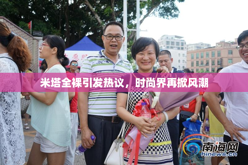 米塔全裸引发热议，时尚界再掀风潮