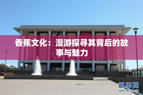 香蕉文化：漫游探寻其背后的故事与魅力