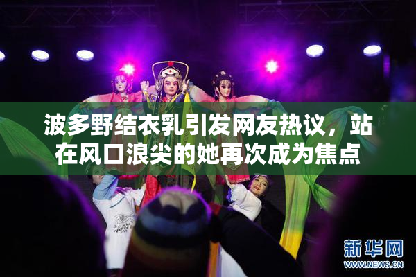 波多野结衣乳引发网友热议，站在风口浪尖的她再次成为焦点