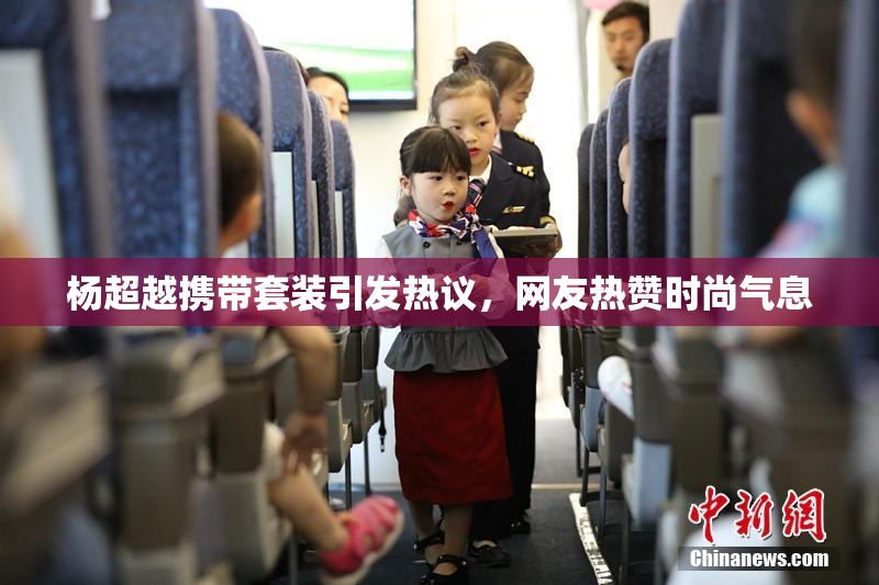 杨超越携带套装引发热议，网友热赞时尚气息