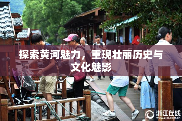 探索黄河魅力，重现壮丽历史与文化魅影