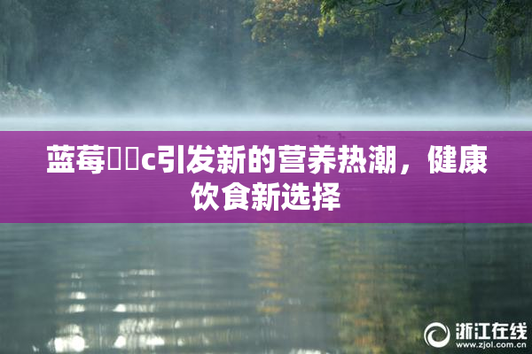 蓝莓❌‌c引发新的营养热潮，健康饮食新选择