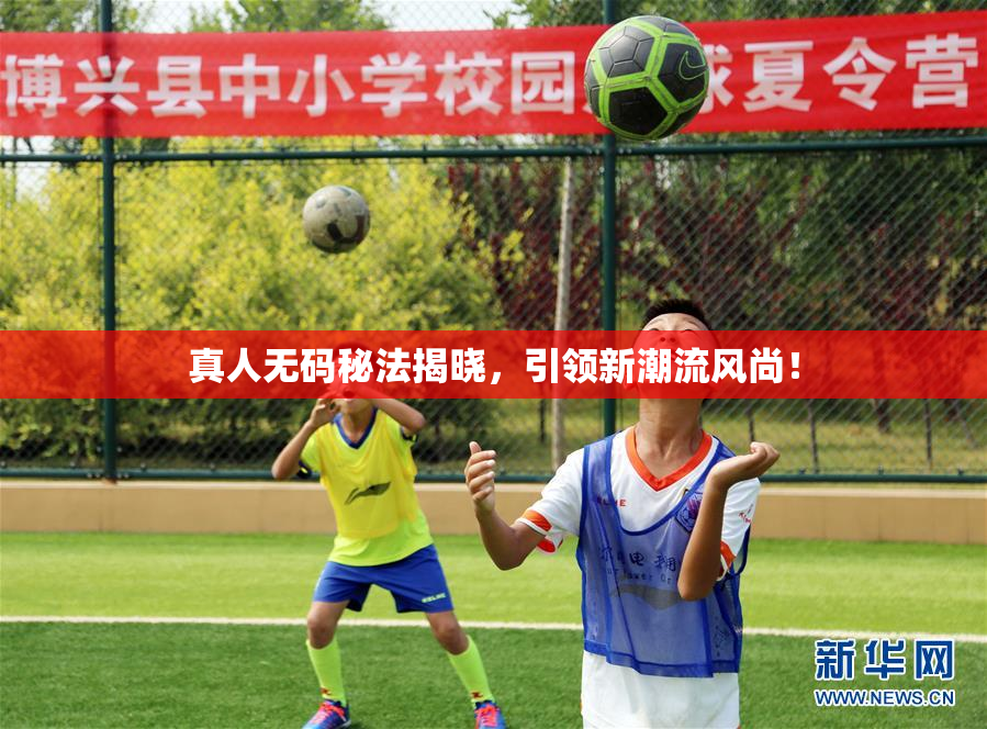 真人无码秘法揭晓，引领新潮流风尚！