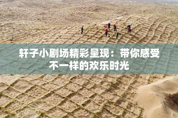 轩子小剧场精彩呈现：带你感受不一样的欢乐时光