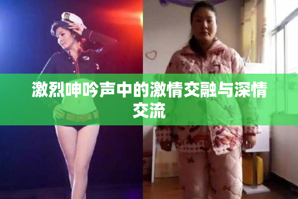 激烈呻吟声中的激情交融与深情交流