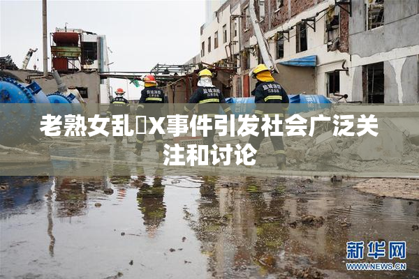 老熟女乱婬X事件引发社会广泛关注和讨论