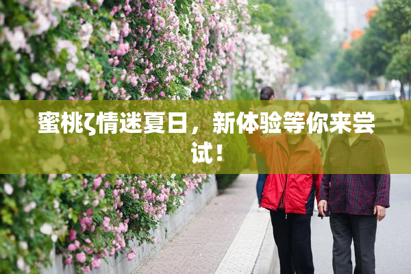 蜜桃ζ情迷夏日，新体验等你来尝试！