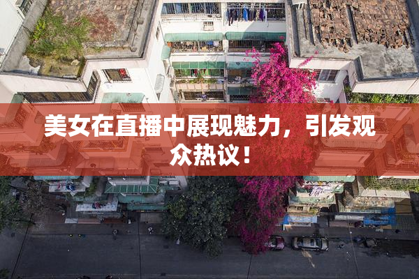 美女在直播中展现魅力，引发观众热议！